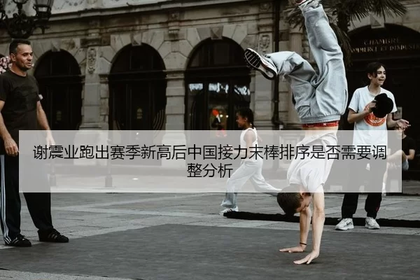 谢震业跑出赛季新高后中国接力末棒排序是否需要调整分析